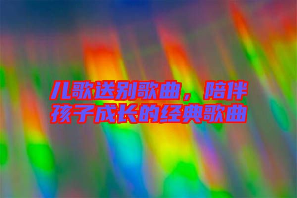 兒歌送別歌曲，陪伴孩子成長的經(jīng)典歌曲