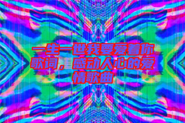 一生一世我要愛著你歌詞，感動人心的愛情歌曲