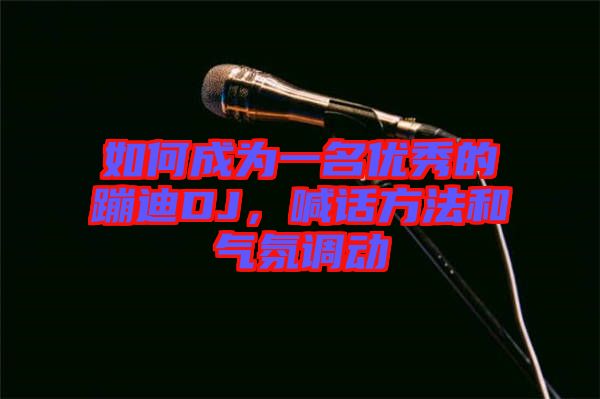 如何成為一名優(yōu)秀的蹦迪DJ，喊話方法和氣氛調動