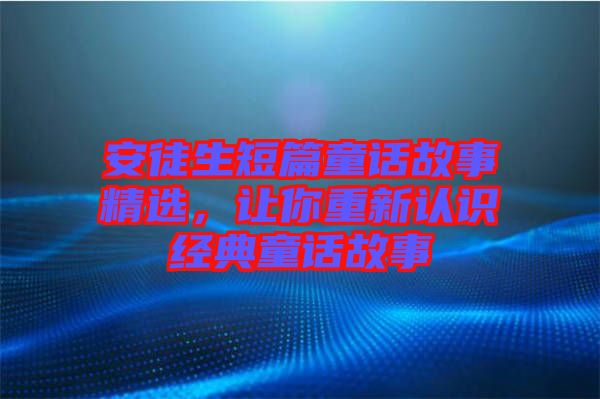 安徒生短篇童話故事精選，讓你重新認(rèn)識經(jīng)典童話故事