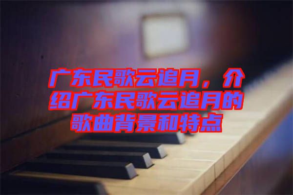 廣東民歌云追月，介紹廣東民歌云追月的歌曲背景和特點(diǎn)