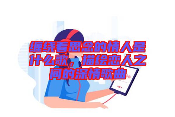 纏繞著思念的情人是什么歌，描繪戀人之間的深情歌曲