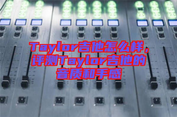 Taylor吉他怎么樣，評(píng)測(cè)Taylor吉他的音質(zhì)和手感