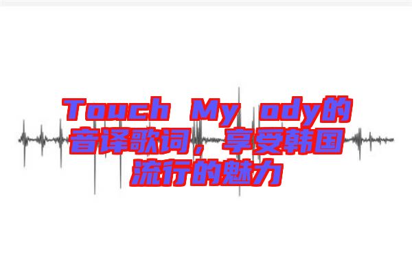 Touch My ody的音譯歌詞，享受韓國流行的魅力