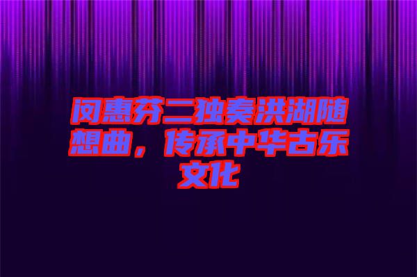 閔惠芬二獨奏洪湖隨想曲，傳承中華古樂文化