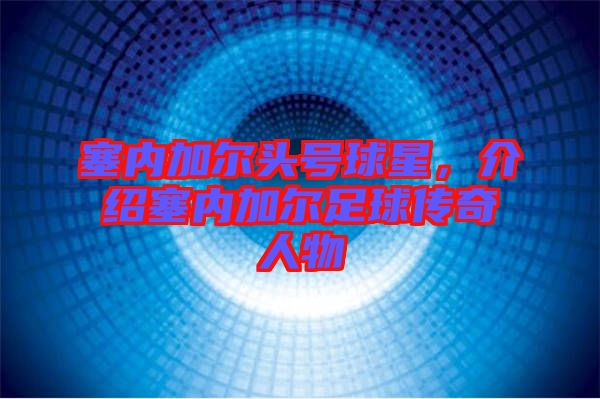 塞內(nèi)加爾頭號(hào)球星，介紹塞內(nèi)加爾足球傳奇人物