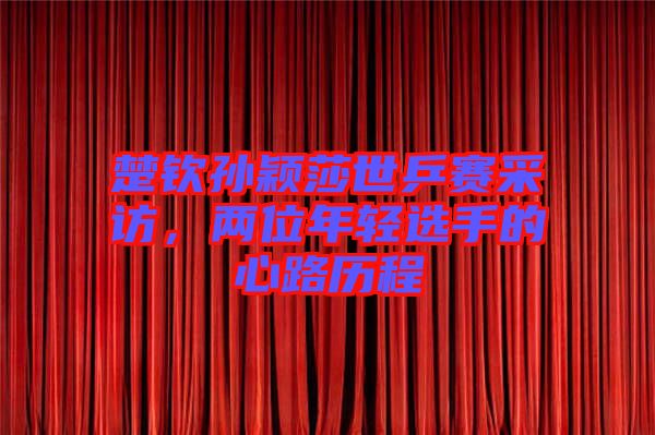 楚欽孫穎莎世乒賽采訪，兩位年輕選手的心路歷程