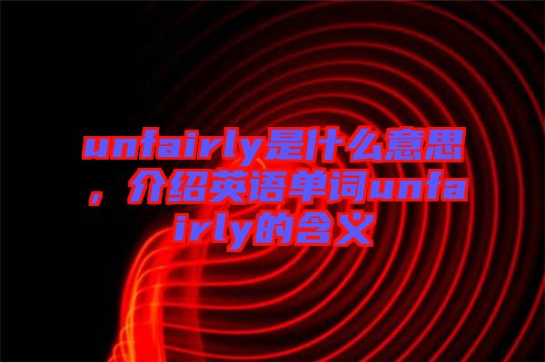 unfairly是什么意思，介紹英語(yǔ)單詞unfairly的含義