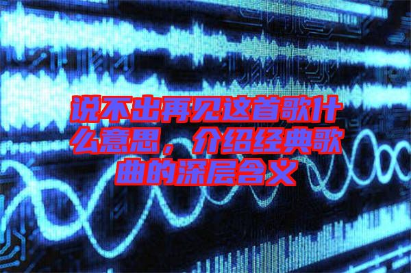 說不出再見這首歌什么意思，介紹經(jīng)典歌曲的深層含義