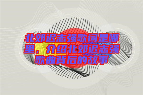 北郊遲志強歌詞是哪里，介紹北郊遲志強歌曲背后的故事