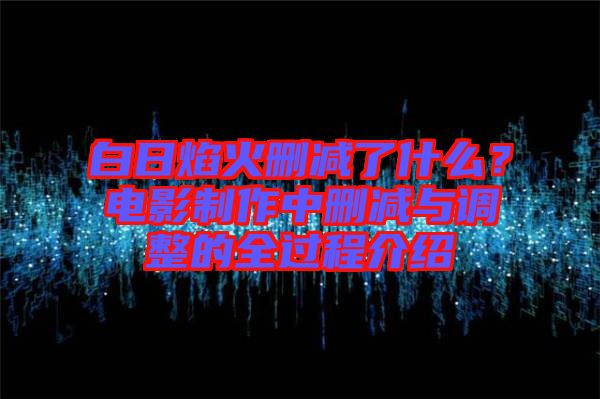 白日焰火刪減了什么？電影制作中刪減與調整的全過程介紹