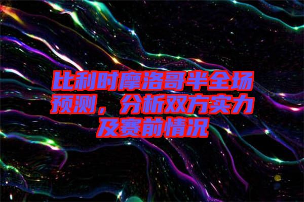 比利時(shí)摩洛哥半全場(chǎng)預(yù)測(cè)，分析雙方實(shí)力及賽前情況