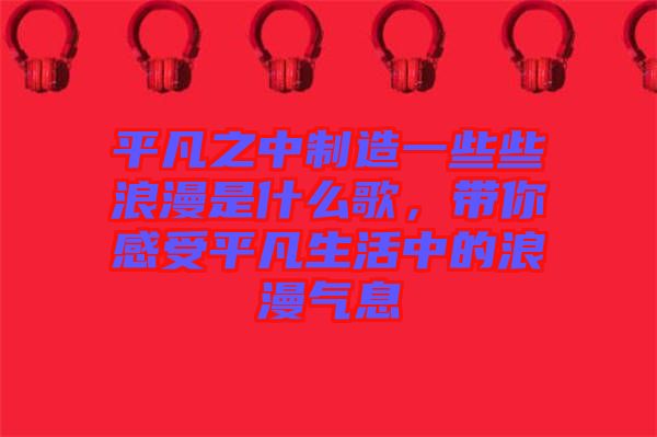 平凡之中制造一些些浪漫是什么歌，帶你感受平凡生活中的浪漫氣息