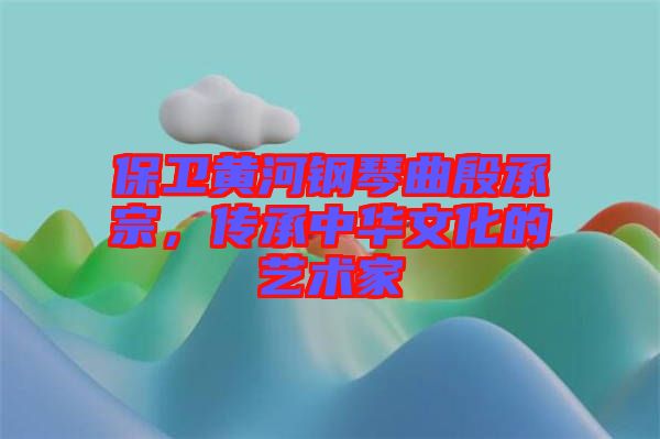 保衛(wèi)黃河鋼琴曲殷承宗，傳承中華文化的藝術家