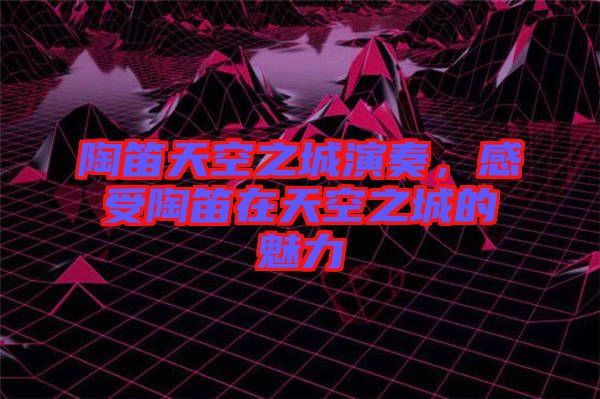 陶笛天空之城演奏，感受陶笛在天空之城的魅力