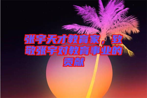 張宇天才教育家，致敬張宇對教育事業(yè)的貢獻