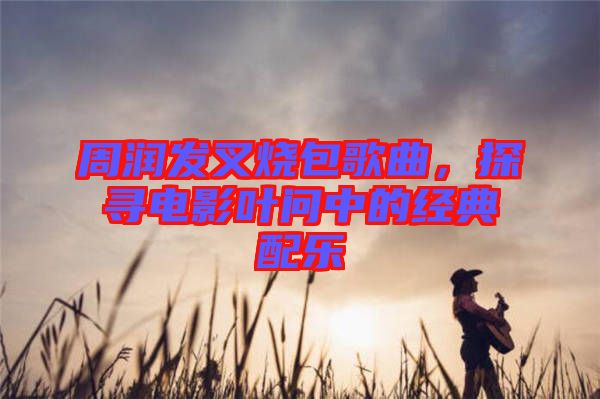 周潤發(fā)叉燒包歌曲，探尋電影葉問中的經(jīng)典配樂