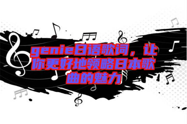 genie日語(yǔ)歌詞，讓你更好地領(lǐng)略日本歌曲的魅力