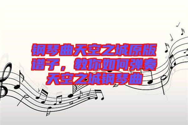 鋼琴曲天空之城原版譜子，教你如何彈奏天空之城鋼琴曲