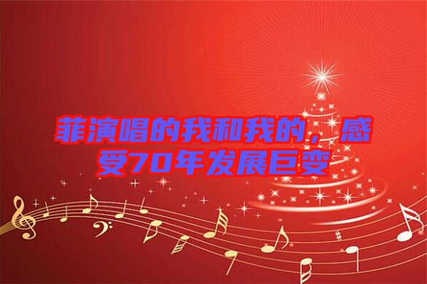 菲演唱的我和我的，感受70年發(fā)展巨變