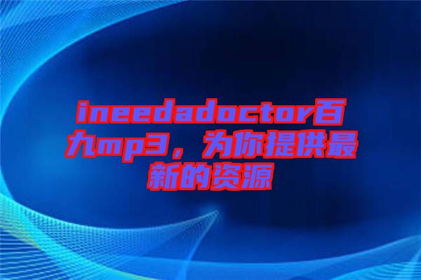 ineedadoctor百九mp3，為你提供最新的資源