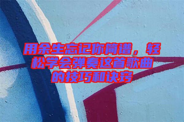 用余生忘記你簡譜，輕松學(xué)會彈奏這首歌曲的技巧和訣竅