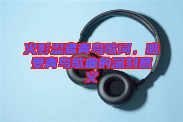 火影忍者青鳥歌詞，感受青鳥歌曲的深刻意義