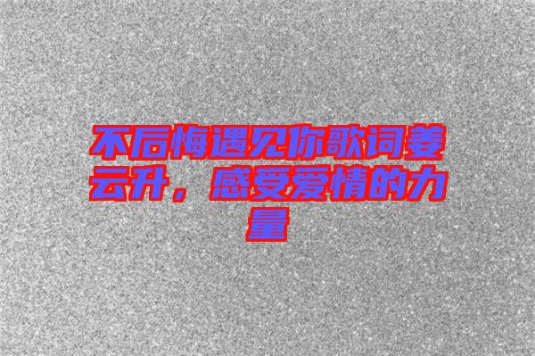 不后悔遇見你歌詞姜云升，感受愛情的力量