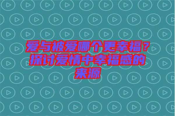 愛與被愛哪個更幸福？探討愛情中幸福感的來源