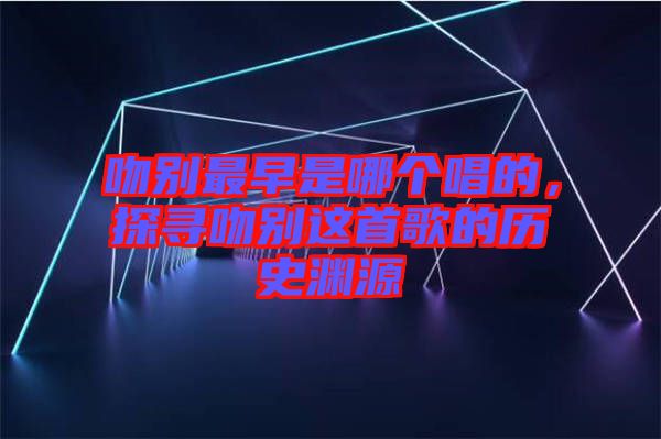 吻別最早是哪個唱的，探尋吻別這首歌的歷史淵源