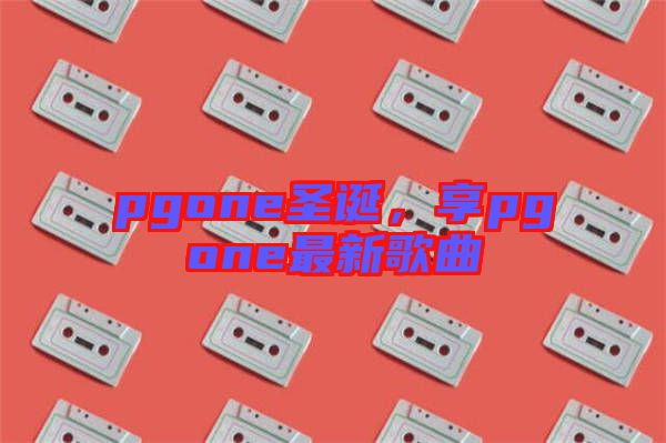 pgone圣誕，享pgone最新歌曲