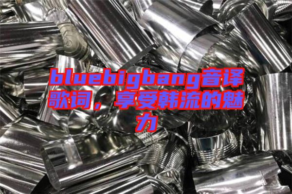 bluebigbang音譯歌詞，享受韓流的魅力