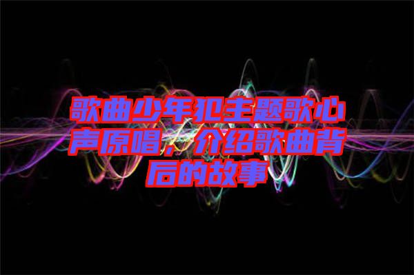 歌曲少年犯主題歌心聲原唱，介紹歌曲背后的故事