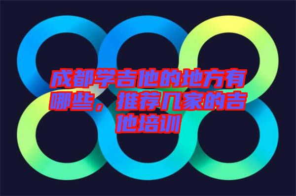 成都學吉他的地方有哪些，推薦幾家的吉他培訓