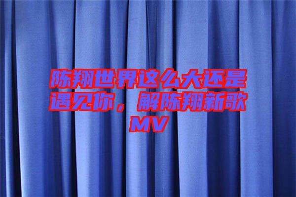 陳翔世界這么大還是遇見你，解陳翔新歌MV