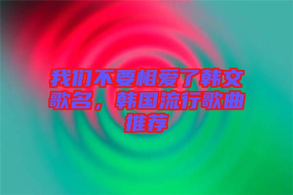 我們不要相愛了韓文歌名，韓國流行歌曲推薦