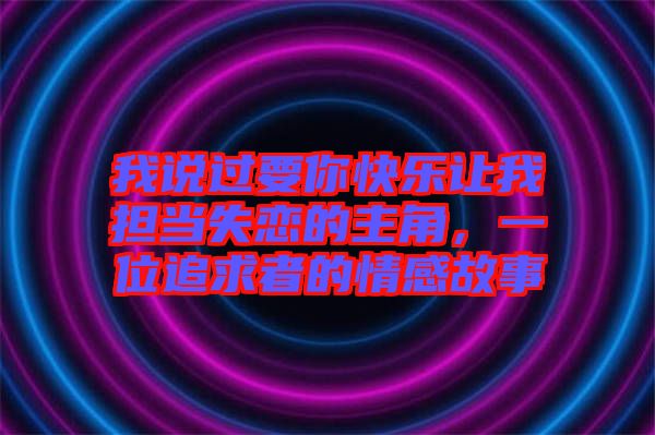 我說過要你快樂讓我擔當失戀的主角，一位追求者的情感故事