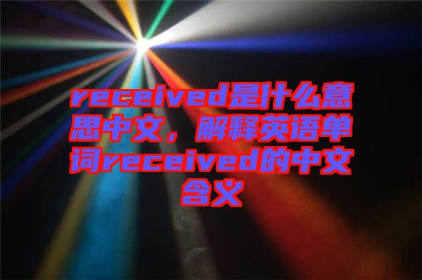 received是什么意思中文，解釋英語單詞received的中文含義