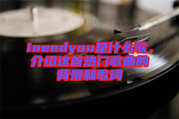 ineedyou是什么歌，介紹這首熱門歌曲的背景和歌詞