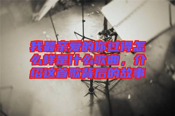 我最親愛的你過得怎么樣是什么歌曲，介紹這首歌背后的故事