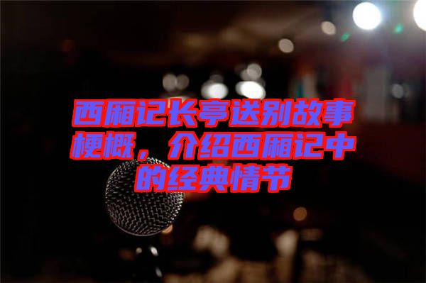 西廂記長(zhǎng)亭送別故事梗概，介紹西廂記中的經(jīng)典情節(jié)