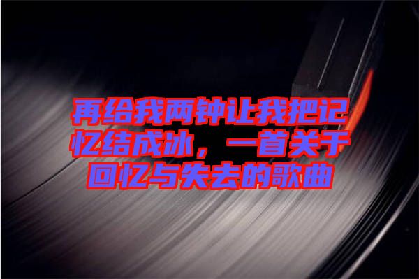 再給我兩鐘讓我把記憶結(jié)成冰，一首關(guān)于回憶與失去的歌曲