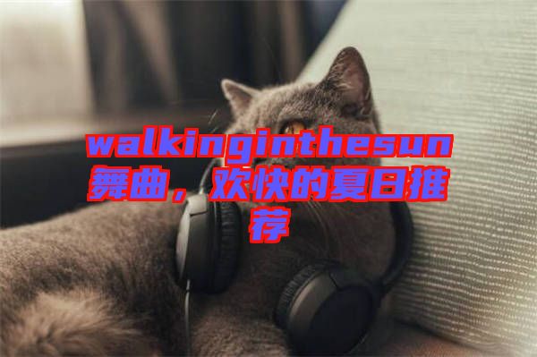 walkinginthesun舞曲，歡快的夏日推薦