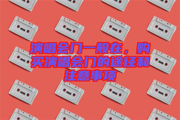 演唱會(huì)門一般在，購(gòu)買演唱會(huì)門的途徑和注意事項(xiàng)