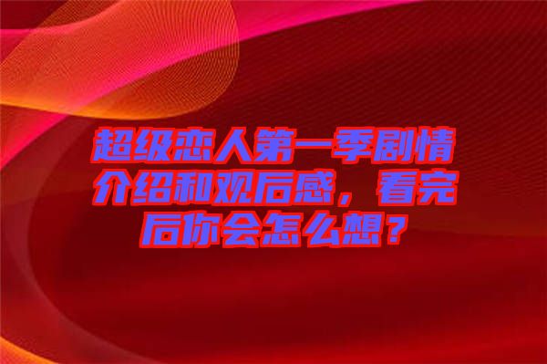 超級戀人第一季劇情介紹和觀后感，看完后你會怎么想？