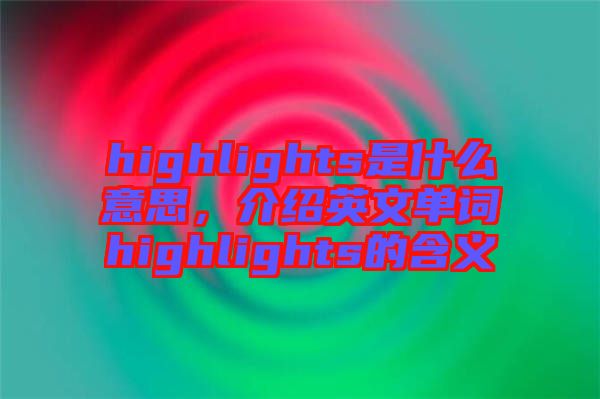 highlights是什么意思，介紹英文單詞highlights的含義