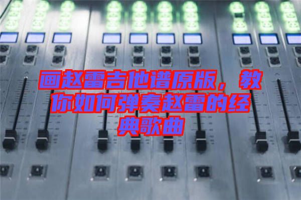 畫(huà)趙雷吉他譜原版，教你如何彈奏趙雷的經(jīng)典歌曲