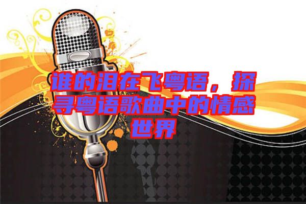 誰的淚在飛粵語，探尋粵語歌曲中的情感世界