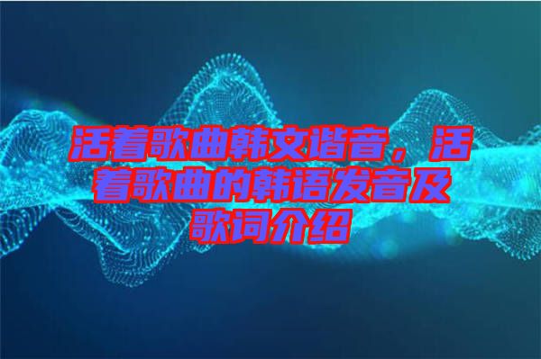 活著歌曲韓文諧音，活著歌曲的韓語發(fā)音及歌詞介紹