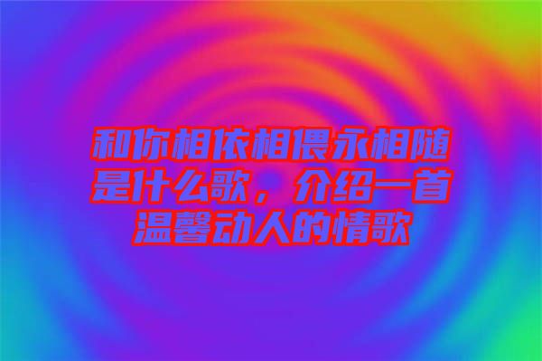 和你相依相偎永相隨是什么歌，介紹一首溫馨動人的情歌